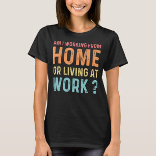 Am I Working From Home Or Living At Work Quote 6 T-Shirt