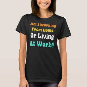 Am I Working From Home Or Living At Work T-Shirt