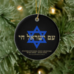 Am Yisrael Chai Hebrew black gold Star of David Ceramic Tree Decoration<br><div class="desc">Am Yisrael Chai hebrew text with faux gold personalised custom text and blue Star of David on black background on one side of ornament. Israel flag on the other side of ornament. Available in many shapes and materials. Am Yisrael Chai, The people of Israel live, the nation of Israel lives...</div>