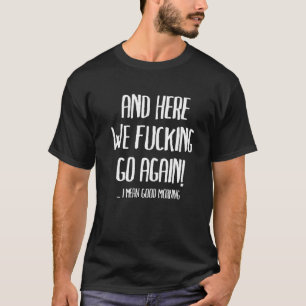 And Here We Go Again Good Morning  Sarcastic Memes T-Shirt