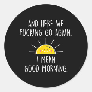 and Here We Go Again I Mean Good Morning Classic Round Sticker