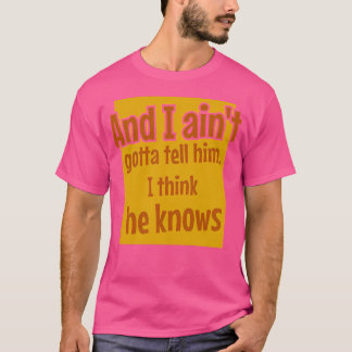And I Ain'T Gotta Tell Him I Think He Knows T-Shirt