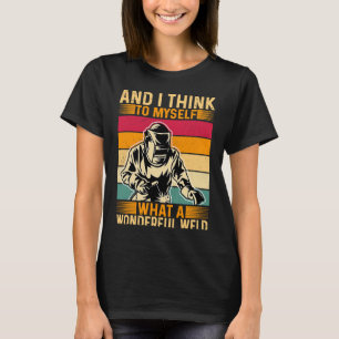 And I Think To Myself What A Wonderful Weld Welder T-Shirt