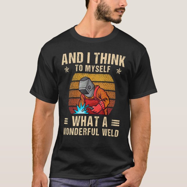 And I Think To Myself What A Wonderful Weld Weldin T-Shirt (Front)