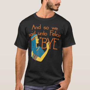 And So We Said Unto Felicia Bye T-Shirt