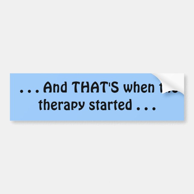 . . . And THAT'S when the therapy started . . . Bumper Sticker (Front)
