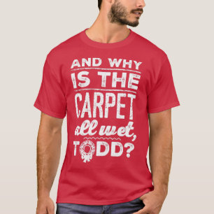 And Why is the Carpet All Wet Todd 1 T-Shirt
