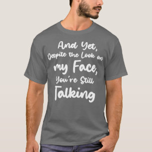 and yet despite the look on my face youre still ta T-Shirt