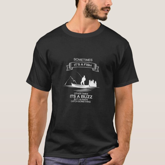 Angler Sometimes Its A Fish Sometimes A Buzz Fishi T-Shirt (Front)