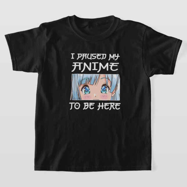 Anime Girl Otaku - I PAUSED MY ANIME TO BE HERE T-Shirt (Laydown)