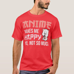 Anime Makes Me Happy You Not So Much - Cute Anime T-Shirt