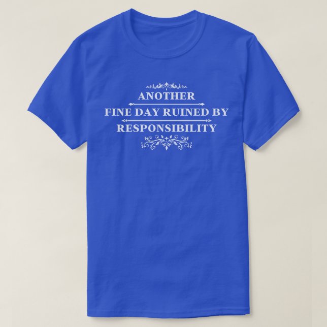 Another Fine Day Ruined By Responsibility 4 T-Shirt (Design Front)
