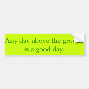 Any day above the ground is a good day. bumper sticker