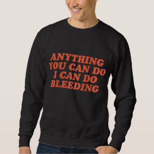 Anything You Can Do I Can Do Bleeding Feminist Sweatshirt