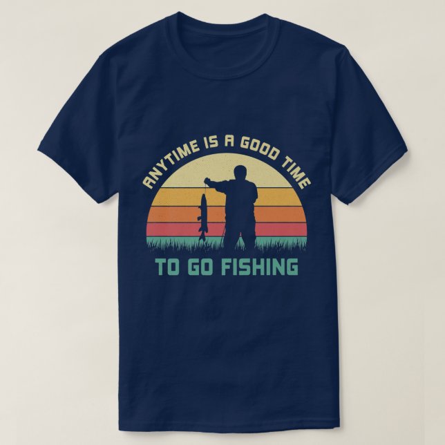 Anytime Is A Good Time To Go Fishing Fishermen Say T-Shirt (Design Front)