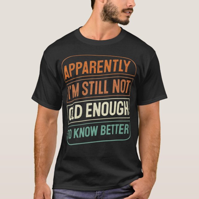 Apparently I'm Still Not Old Enough to Know Better T-Shirt (Front)