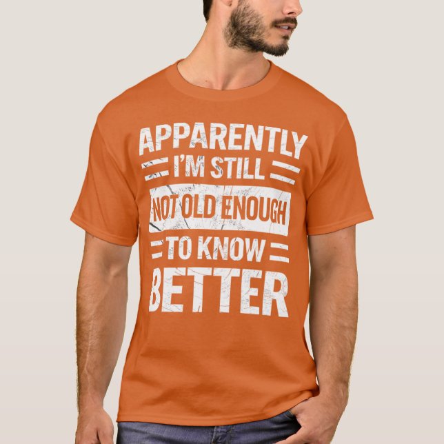 Apparently I'm Still Not Old Enough to Know Better T-Shirt (Front)