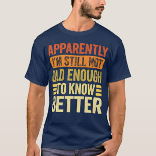 Apparently I'm Still Not Old Enough to Know Better T-Shirt