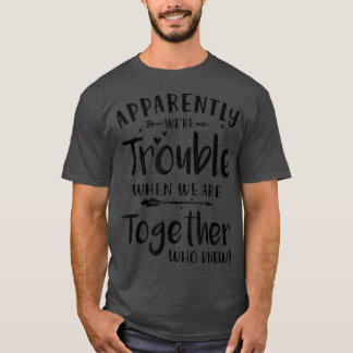 Apparently were Trouble when we are Together who K T-Shirt