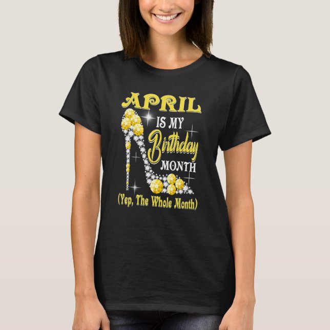 April Is My Birthday Month Yep The Whole Month Sho T-Shirt (Front)