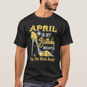April Is My Birthday Month Yep The Whole Month sho T-Shirt