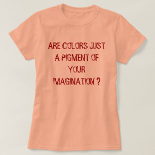 ARE COLORS JUST A PIGMENT OF YOUR IMAGINATION ? T-Shirt