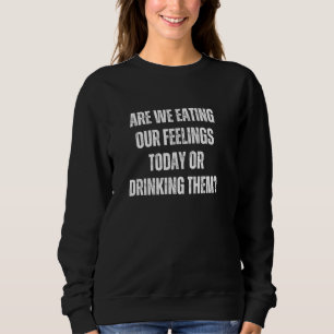 Are we eating our feelings today or drinking them sweatshirt