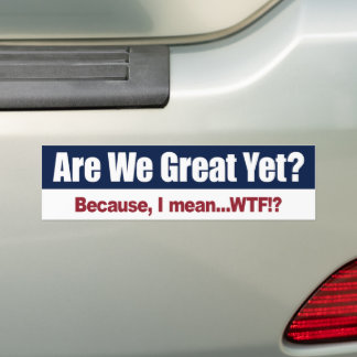 Are We Great Yet? Because I Mean WTF Bumper Sticker