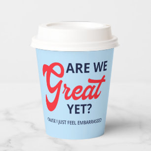 Are We Great Yet? Cause I Just Feel Embarrassed V Paper Cups
