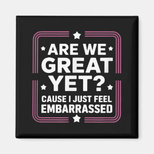 Are We Great Yet Cause I Just Feel Embarred Anti T Magnet