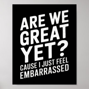 Are We Great Yet Cause I Just Feel Embarred Anti T Poster
