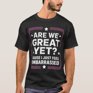 Are We Great Yet Cause I Just Feel Embarred Anti T T-Shirt