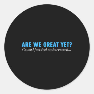 Are We Great Yet Cause I Just Feel Embarred  Classic Round Sticker