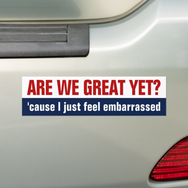 Are We Great Yet? I Just Feel Embarrassed Bumper Sticker (On Car)