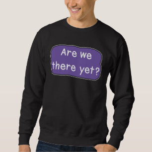 Are we there yet?   sweatshirt