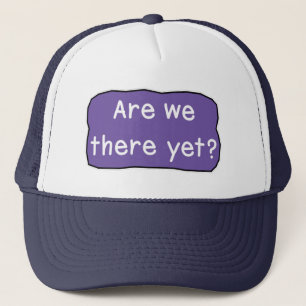 Are we there yet?     trucker hat