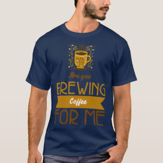 Are You Brewing Coffee For Me 63 2 T-Shirt