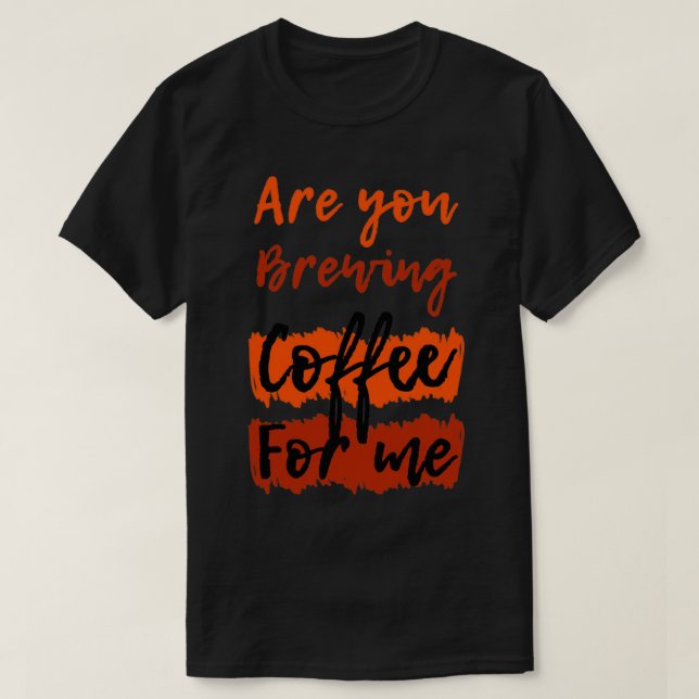 Are you brewing coffee for me coffee quotes 3 T-Shirt (Design Front)