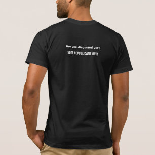Are you disgusted yet? VOTE REPUBLICANS OUT! T-Shirt