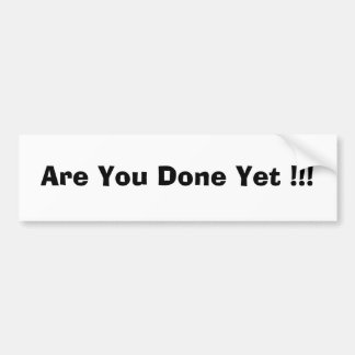 Are You Done Yet !!! Bumper Sticker