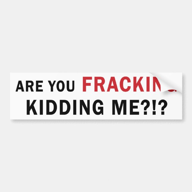 Are You FRACKING Kidding Me?!? - Bumper Sticker (Front)