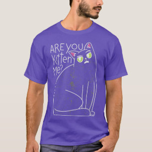 Are you kitten me Do you mean that serious Show yo T-Shirt