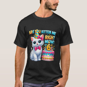 Are You Kitten Me Right Meow I'm 6 Happy Birthday T-Shirt