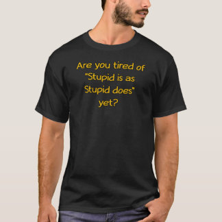 Are you tired of "Stupid is as Stupid does" yet? T-Shirt