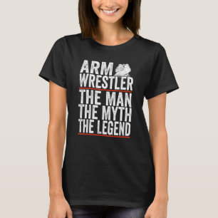Arm Wrestler The Man The Myth The Legend Arm Wrest T-Shirt