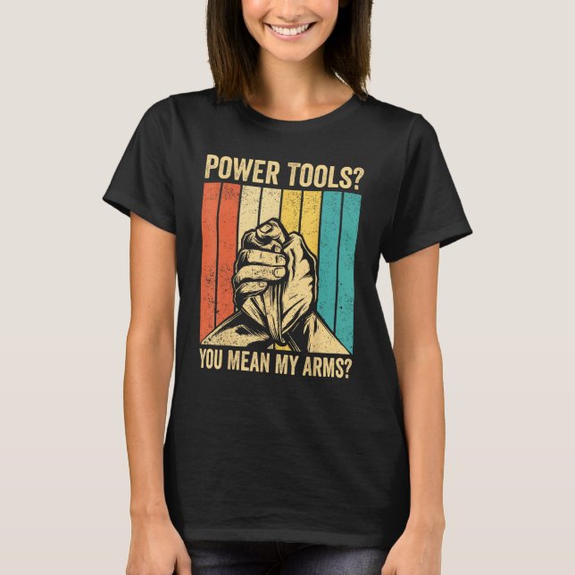 Arm Wrestling Arm Wrestler Power Tools You Mean My T-Shirt (Front)
