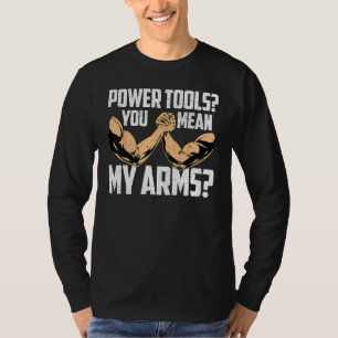 Arm Wrestling Arm Wrestler Power Tools You Mean My T-Shirt