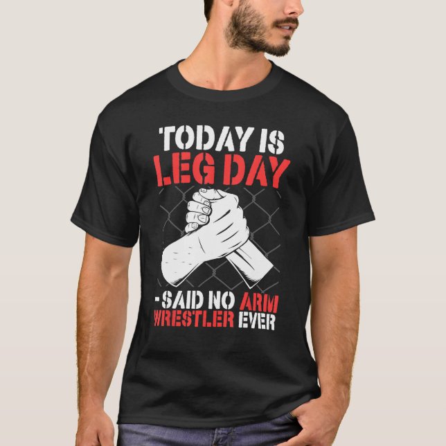 Arm Wrestling Today Is Leg Day   said no arm wrest T-Shirt (Front)