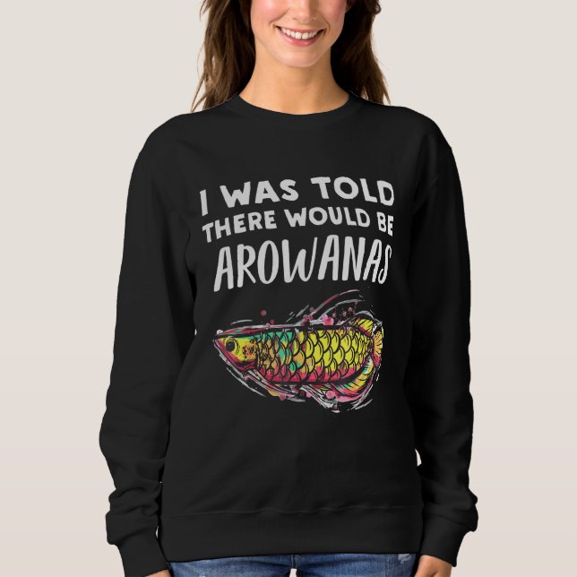 Arowana Fish  Told There Would Be Arowanas Sweatshirt (Front)