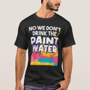 Art Teaching We Don t Drink The Paint Water Art Te T-Shirt